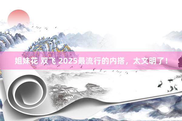 姐妹花 双飞 2025最流行的内搭，太文明了！