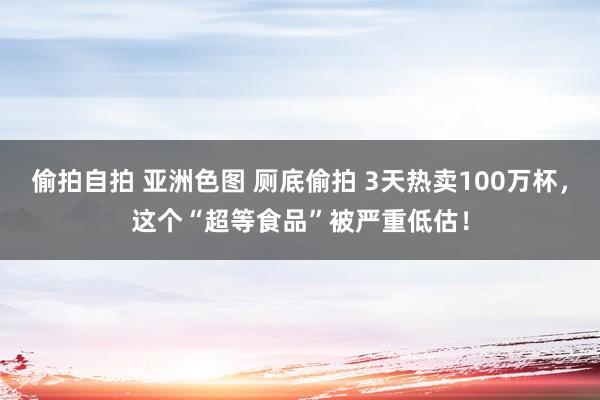 偷拍自拍 亚洲色图 厕底偷拍 3天热卖100万杯，这个“超等食品”被严重低估！