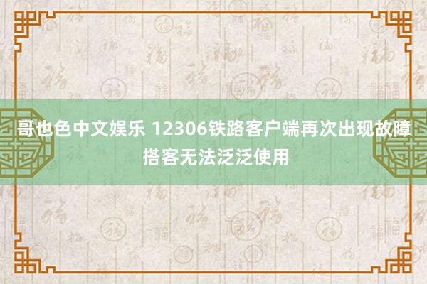 哥也色中文娱乐 12306铁路客户端再次出现故障 搭客无法泛泛使用