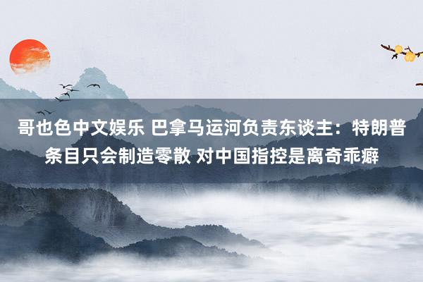 哥也色中文娱乐 巴拿马运河负责东谈主：特朗普条目只会制造零散 对中国指控是离奇乖癖