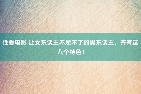 性爱电影 让女东谈主不屈不了的男东谈主，齐有这八个特色！