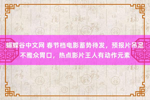 蝴蝶谷中文网 春节档电影蓄势待发，预报片吊足不雅众胃口，热点影片王人有动作元素