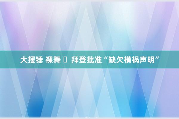 大摆锤 裸舞 ​拜登批准“缺欠横祸声明”