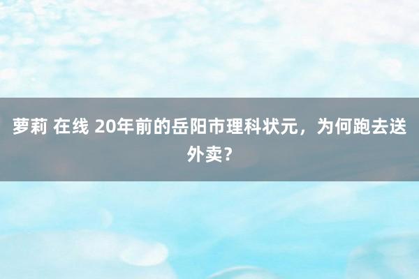 萝莉 在线 20年前的岳阳市理科状元，为何跑去送外卖？