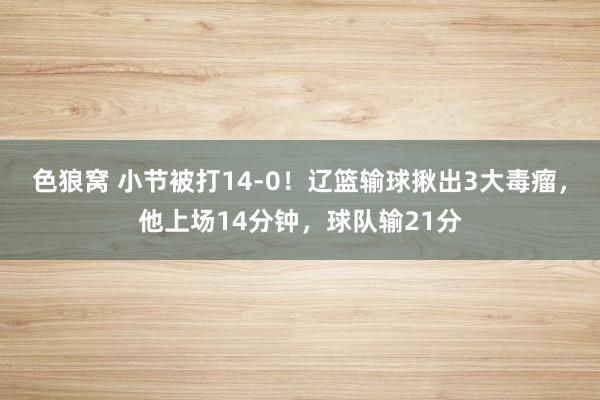 色狼窝 小节被打14-0！辽篮输球揪出3大毒瘤，他上场14分钟，球队输21分