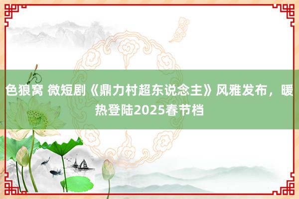 色狼窝 微短剧《鼎力村超东说念主》风雅发布，暖热登陆2025春节档