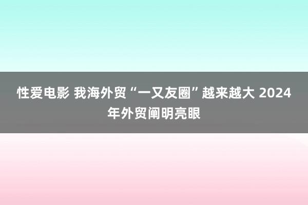 性爱电影 我海外贸“一又友圈”越来越大 2024年外贸阐明亮眼