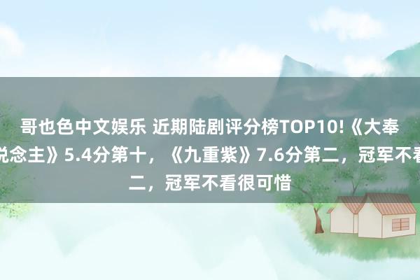 哥也色中文娱乐 近期陆剧评分榜TOP10!《大奉击柝东说念主》5.4分第十，《九重紫》7.6分第二，冠军不看很可惜