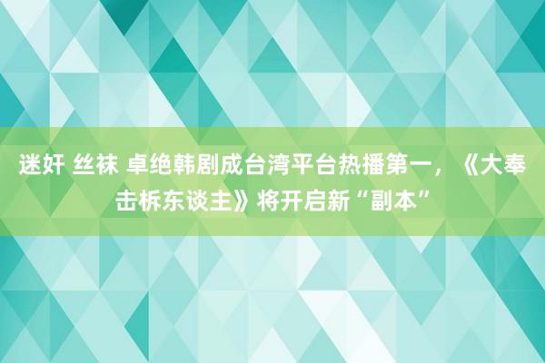 迷奸 丝袜 卓绝韩剧成台湾平台热播第一，《大奉击柝东谈主》将开启新“副本”