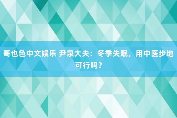 哥也色中文娱乐 尹泉大夫：冬季失眠，用中医步地可行吗？