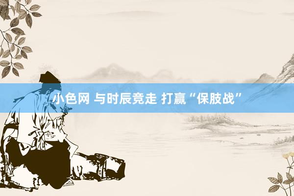 小色网 与时辰竞走 打赢“保肢战”