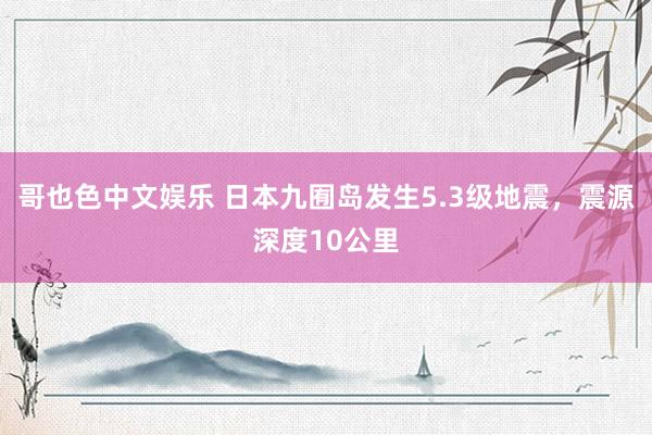 哥也色中文娱乐 日本九囿岛发生5.3级地震，震源深度10公里