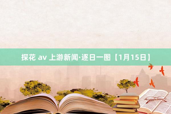 探花 av 上游新闻·逐日一图【1月15日】