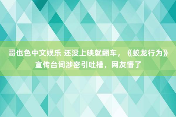 哥也色中文娱乐 还没上映就翻车，《蛟龙行为》宣传台词涉密引吐槽，网友懵了