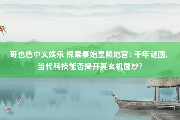 哥也色中文娱乐 探索秦始皇陵地宫: 千年谜团, 当代科技能否揭开其玄机面纱?