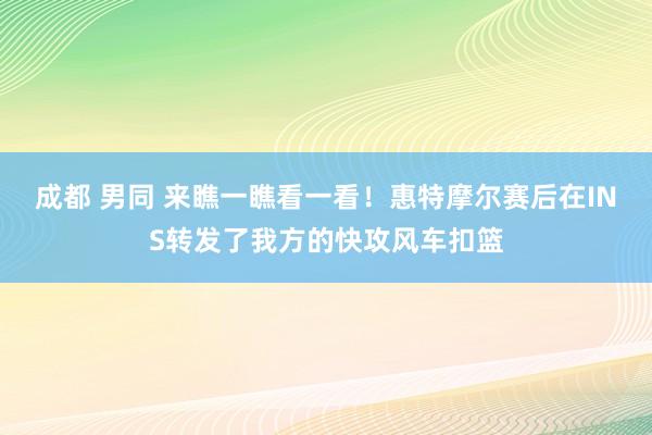 成都 男同 来瞧一瞧看一看！惠特摩尔赛后在INS转发了我方的快攻风车扣篮