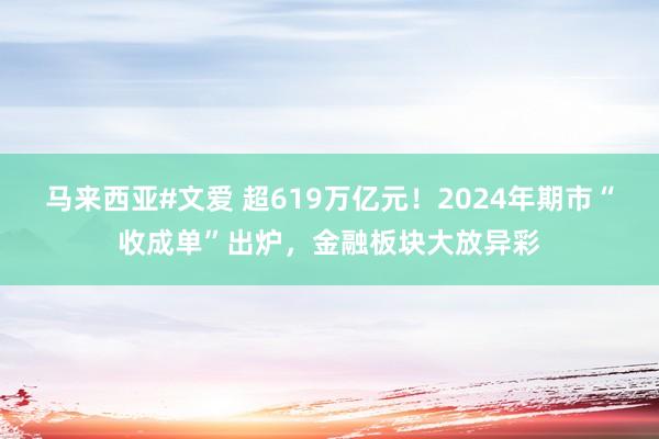 马来西亚#文爱 超619万亿元！2024年期市“收成单”出炉，金融板块大放异彩